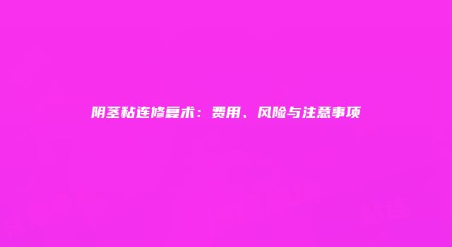 阴茎粘连修复术：费用、风险与注意事项