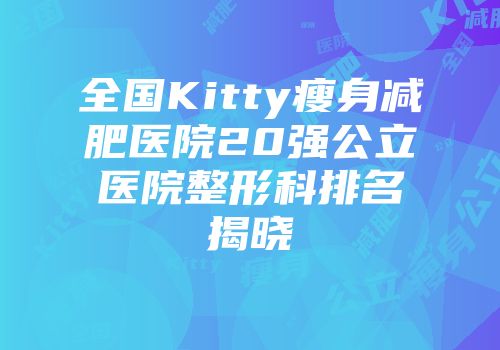 全国Kitty瘦身减肥医院20强公立医院整形科排名揭晓