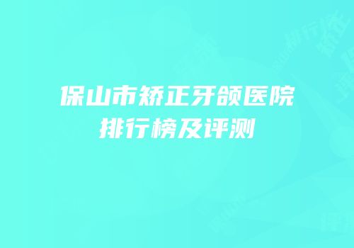 保山市矫正牙颌医院排行榜及评测