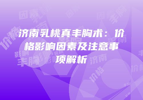 济南乳桃真丰胸术：价格影响因素及注意事项解析