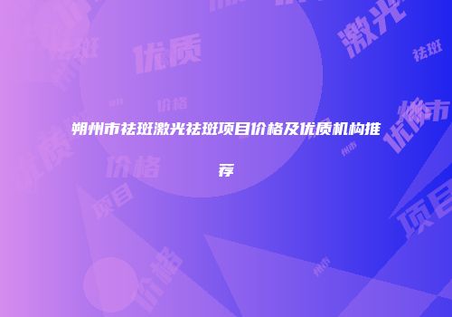 朔州市祛斑激光祛斑项目价格及优质机构推荐