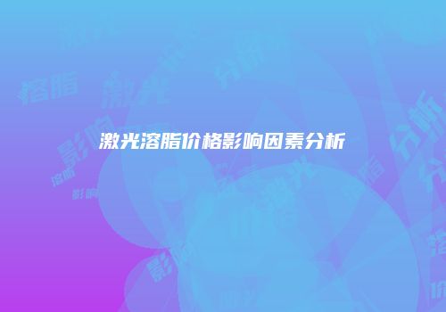 激光溶脂价格影响因素分析