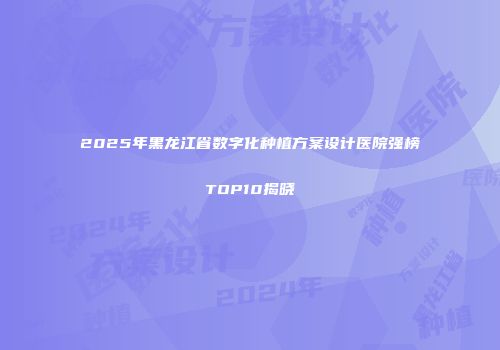 2025年黑龙江省数字化种植方案设计医院强榜TOP10揭晓