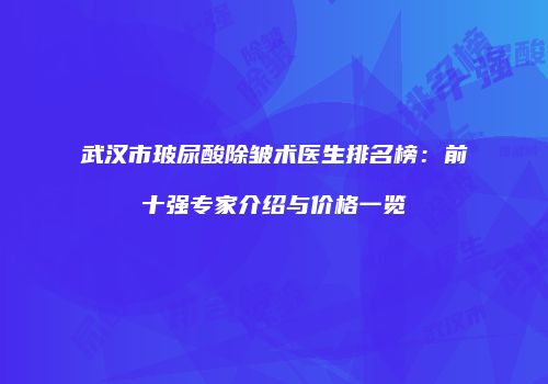 武汉市玻尿酸除皱术医生排名榜：前十强专家介绍与价格一览