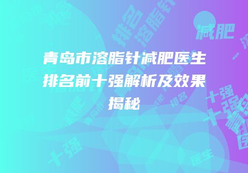 青岛市溶脂针减肥医生排名前十强解析及效果揭秘