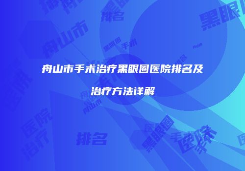 舟山市手术治疗黑眼圈医院排名及治疗方法详解