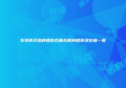 东莞市牙齿种植愈合基台机构推荐及价格一览