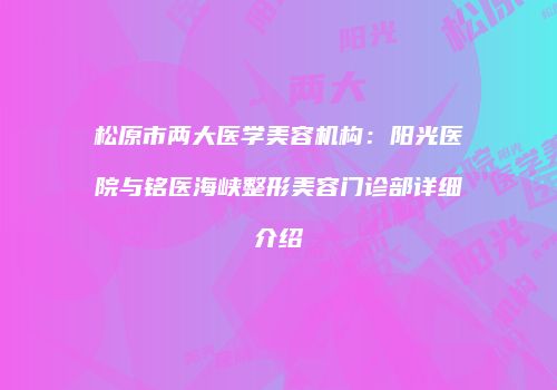 松原市两大医学美容机构：阳光医院与铭医海峡整形美容门诊部详细介绍