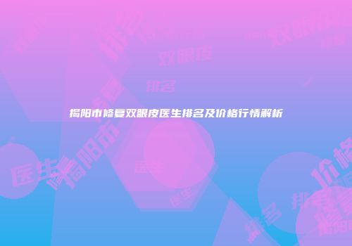 揭阳市修复双眼皮医生排名及价格行情解析