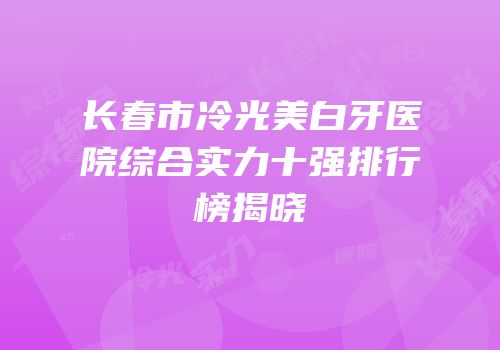 长春市冷光美白牙医院综合实力十强排行榜揭晓