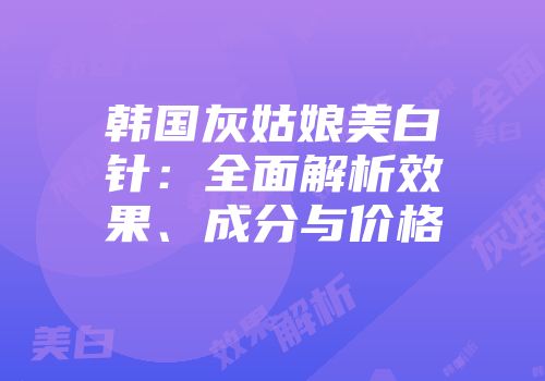 韩国灰姑娘美白针：全面解析效果、成分与价格