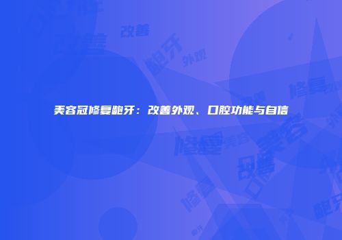 美容冠修复龅牙：改善外观、口腔功能与自信