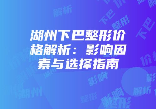 湖州下巴整形价格解析：影响因素与选择指南