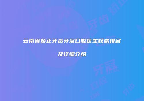 云南省矫正牙齿牙冠口腔医生权威排名及详细介绍