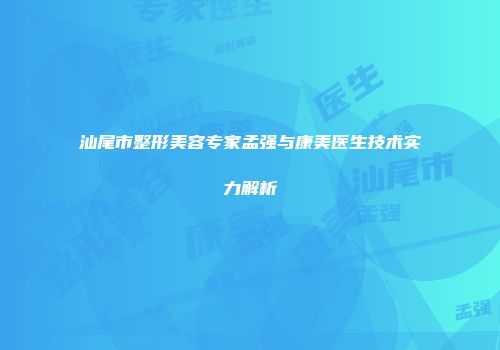 汕尾市整形美容专家孟强与康美医生技术实力解析