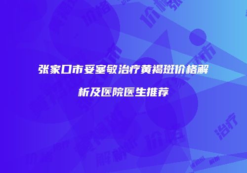 张家口市妥塞敏治疗黄褐斑价格解析及医院医生推荐