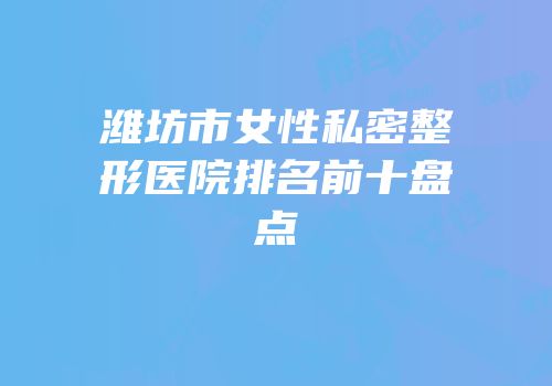 潍坊市女性私密整形医院排名前十盘点