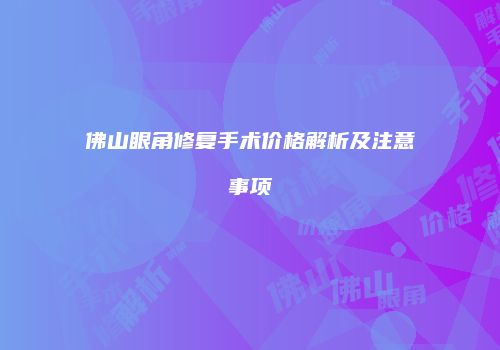 佛山眼角修复手术价格解析及注意事项