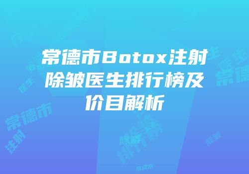 常德市Botox注射除皱医生排行榜及价目解析