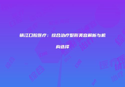 镇江口腔医疗：综合治疗整形美容解析与机构选择
