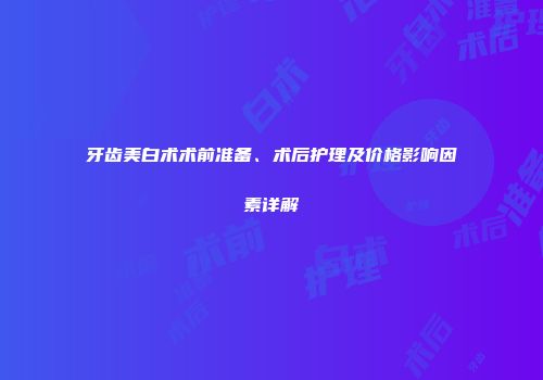 牙齿美白术术前准备、术后护理及价格影响因素详解
