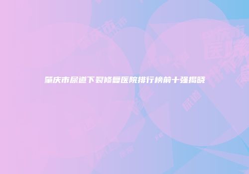肇庆市尿道下裂修复医院排行榜前十强揭晓