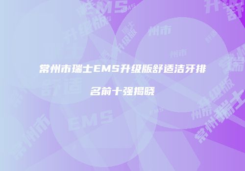 常州市瑞士EMS升级版舒适洁牙排名前十强揭晓