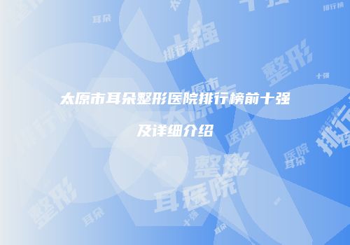 太原市耳朵整形医院排行榜前十强及详细介绍