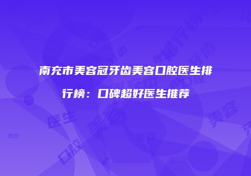 南充市美容冠牙齿美容口腔医生排行榜：口碑超好医生推荐