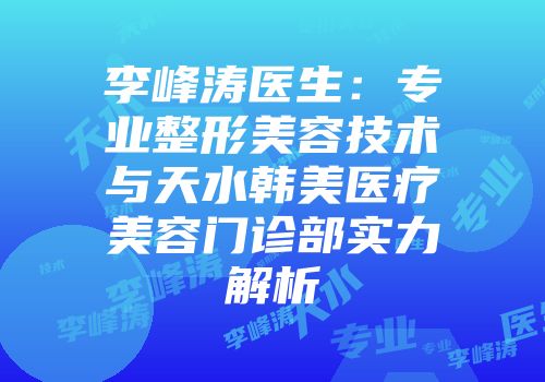 李峰涛医生：专业整形美容技术与天水韩美医疗美容门诊部实力解析