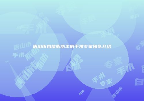 唐山市自体脂肪丰唇手术专家团队介绍