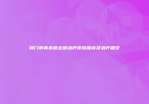 荆门市青春痘去除治疗医院推荐及治疗建议
