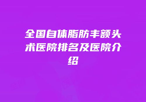 全国自体脂肪丰额头术医院排名及医院介绍