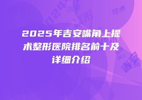 2025年吉安嘴角上提术整形医院排名前十及详细介绍