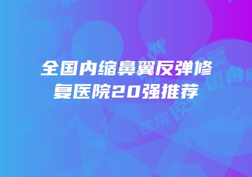 全国内缩鼻翼反弹修复医院20强推荐