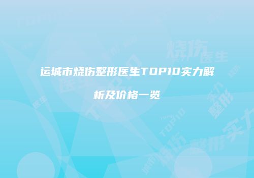 运城市烧伤整形医生TOP10实力解析及价格一览