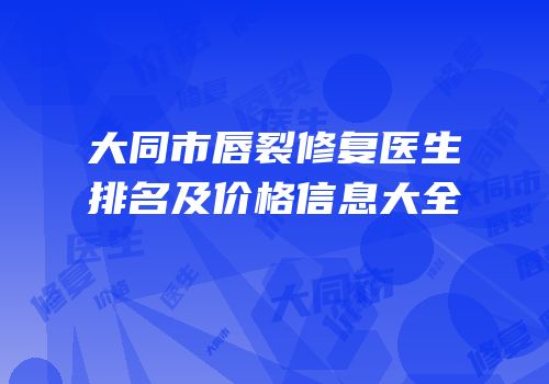 大同市唇裂修复医生排名及价格信息大全