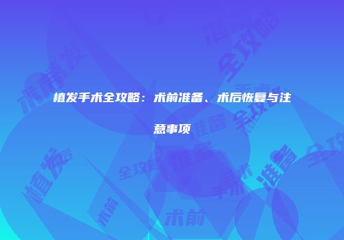 植发手术全攻略：术前准备、术后恢复与注意事项