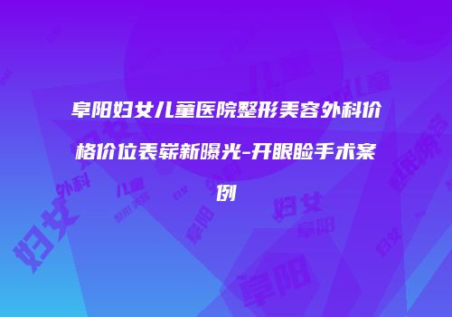 阜阳妇女儿童医院整形美容外科价格价位表崭新曝光-开眼睑手术案例