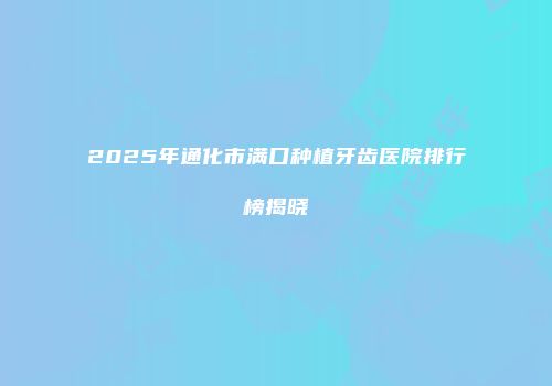 2025年通化市满口种植牙齿医院排行榜揭晓