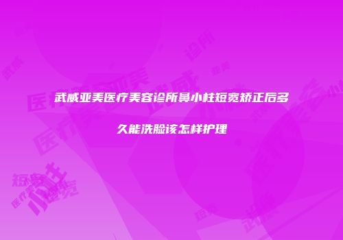 武威亚美医疗美容诊所鼻小柱短宽矫正后多久能洗脸该怎样护理