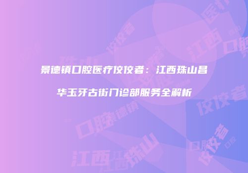 景德镇口腔医疗佼佼者：江西珠山昌华玉牙古街门诊部服务全解析