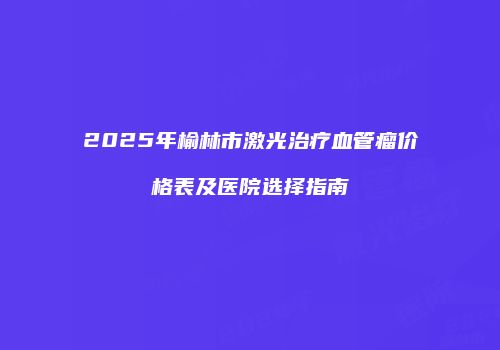 2025年榆林市激光治疗血管瘤价格表及医院选择指南