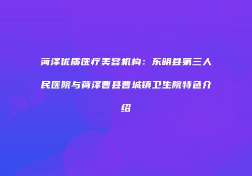 菏泽优质医疗美容机构：东明县第三人民医院与荷泽曹县曹城镇卫生院特色介绍