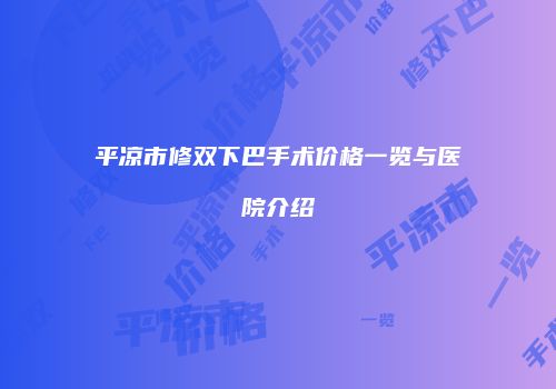 平凉市修双下巴手术价格一览与医院介绍