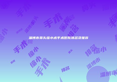 淄博市鼻头缩小术手术医院排名及推荐