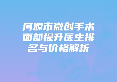 河源市微创手术面部提升医生排名与价格解析