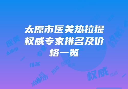 太原市医美热拉提权威专家排名及价格一览