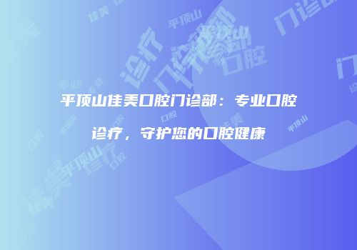 平顶山佳美口腔门诊部：专业口腔诊疗，守护您的口腔健康