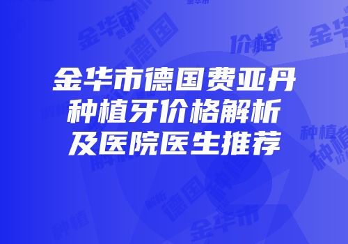 金华市德国费亚丹种植牙价格解析及医院医生推荐